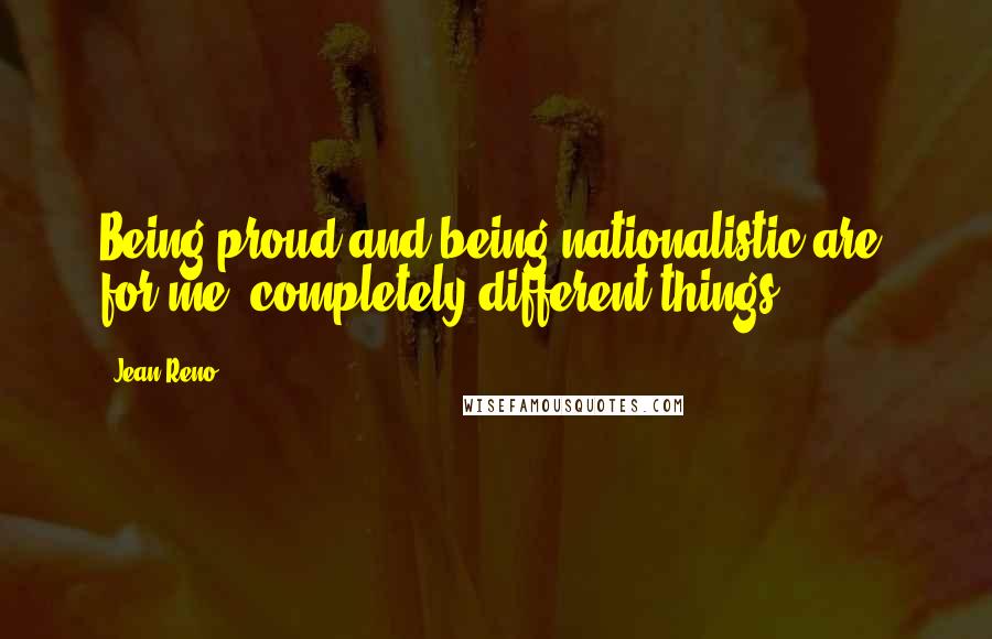 Jean Reno Quotes: Being proud and being nationalistic are, for me, completely different things.