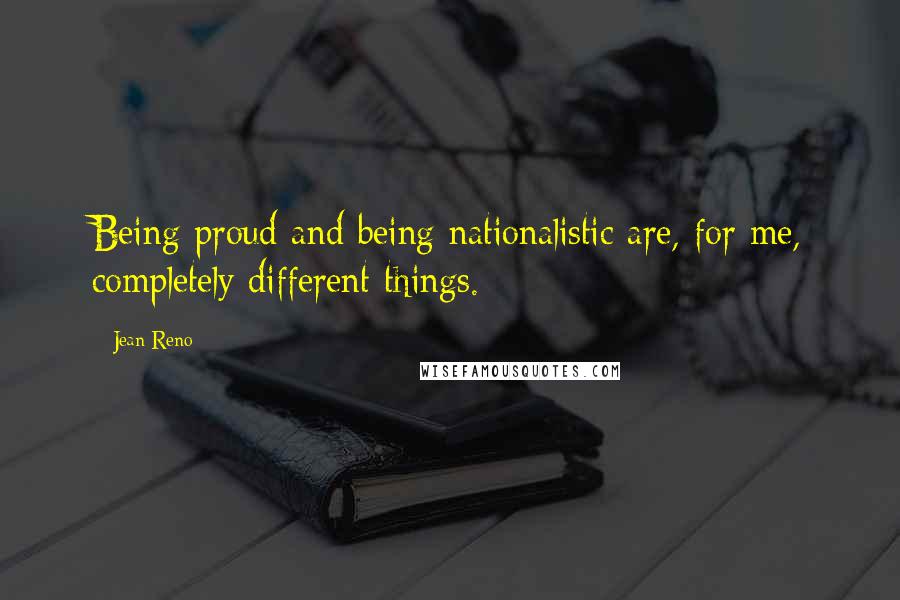 Jean Reno Quotes: Being proud and being nationalistic are, for me, completely different things.