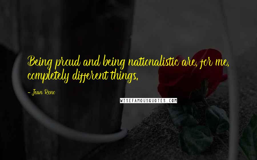 Jean Reno Quotes: Being proud and being nationalistic are, for me, completely different things.