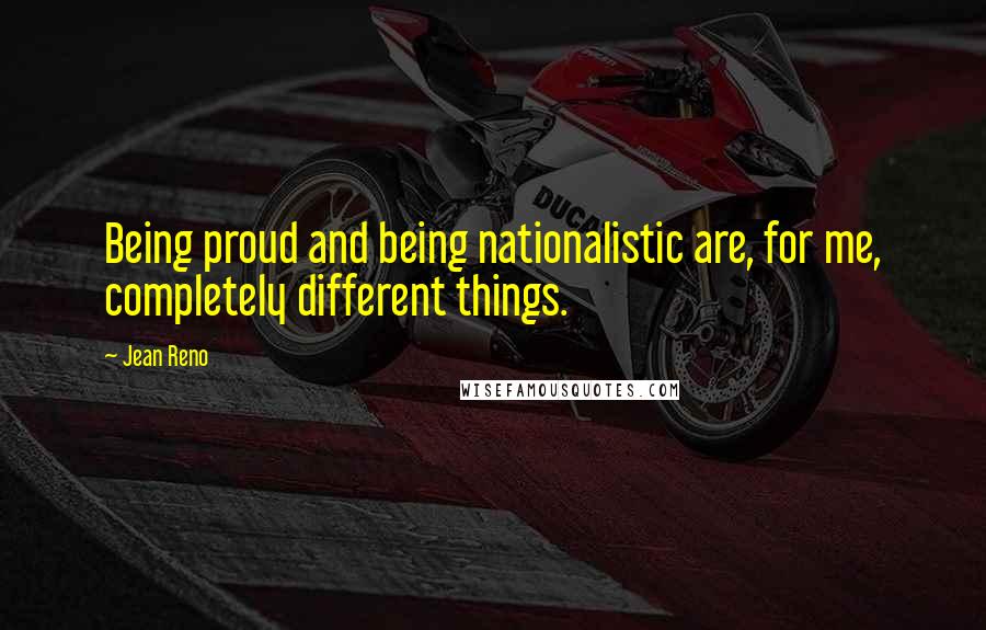 Jean Reno Quotes: Being proud and being nationalistic are, for me, completely different things.