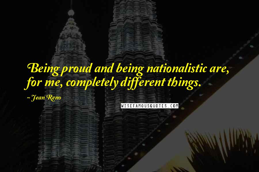 Jean Reno Quotes: Being proud and being nationalistic are, for me, completely different things.