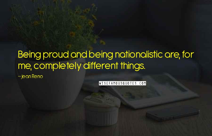 Jean Reno Quotes: Being proud and being nationalistic are, for me, completely different things.