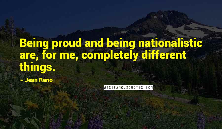 Jean Reno Quotes: Being proud and being nationalistic are, for me, completely different things.