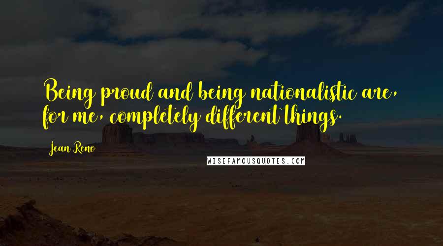 Jean Reno Quotes: Being proud and being nationalistic are, for me, completely different things.