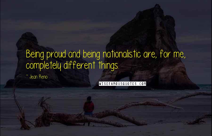 Jean Reno Quotes: Being proud and being nationalistic are, for me, completely different things.
