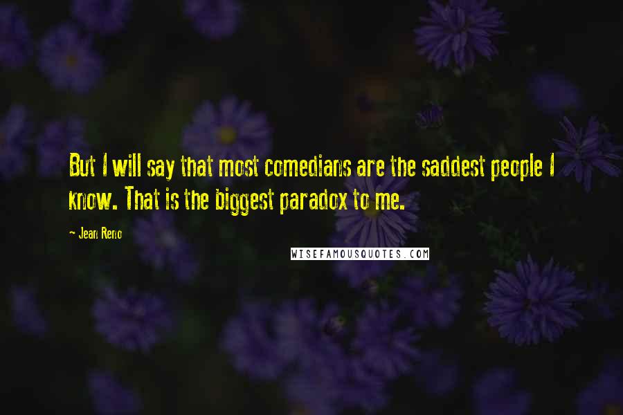 Jean Reno Quotes: But I will say that most comedians are the saddest people I know. That is the biggest paradox to me.