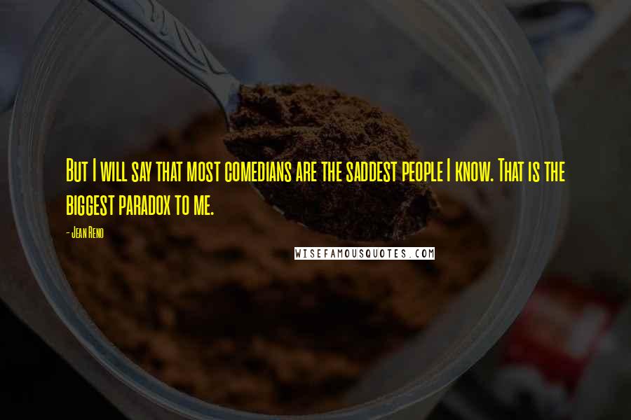 Jean Reno Quotes: But I will say that most comedians are the saddest people I know. That is the biggest paradox to me.