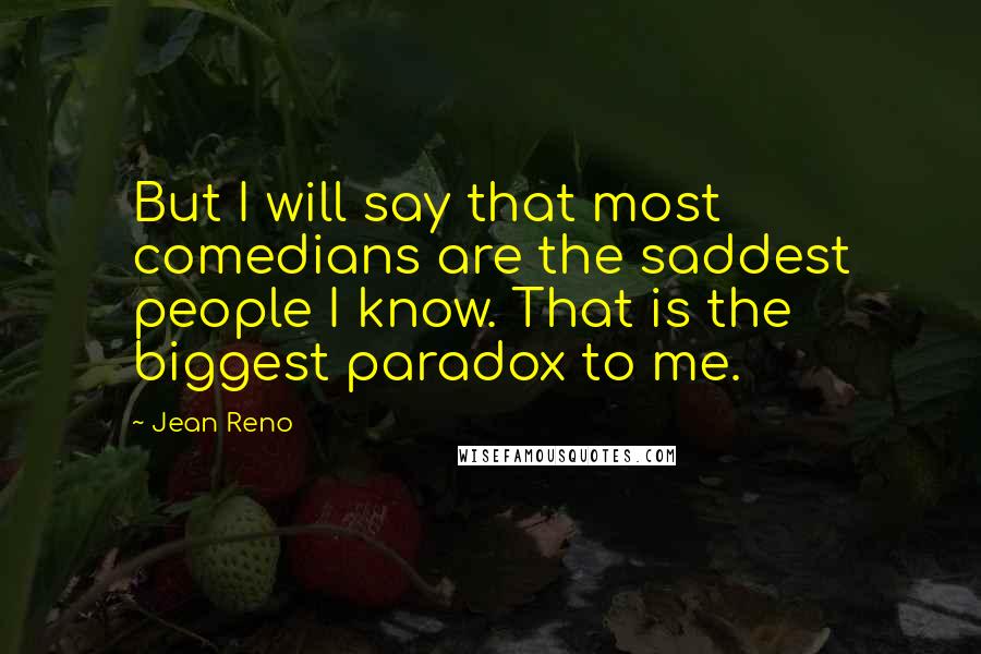 Jean Reno Quotes: But I will say that most comedians are the saddest people I know. That is the biggest paradox to me.