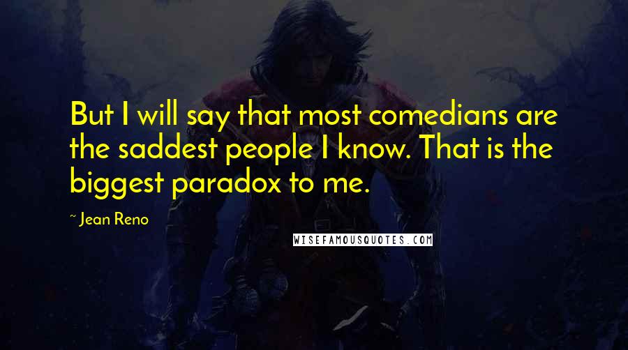 Jean Reno Quotes: But I will say that most comedians are the saddest people I know. That is the biggest paradox to me.
