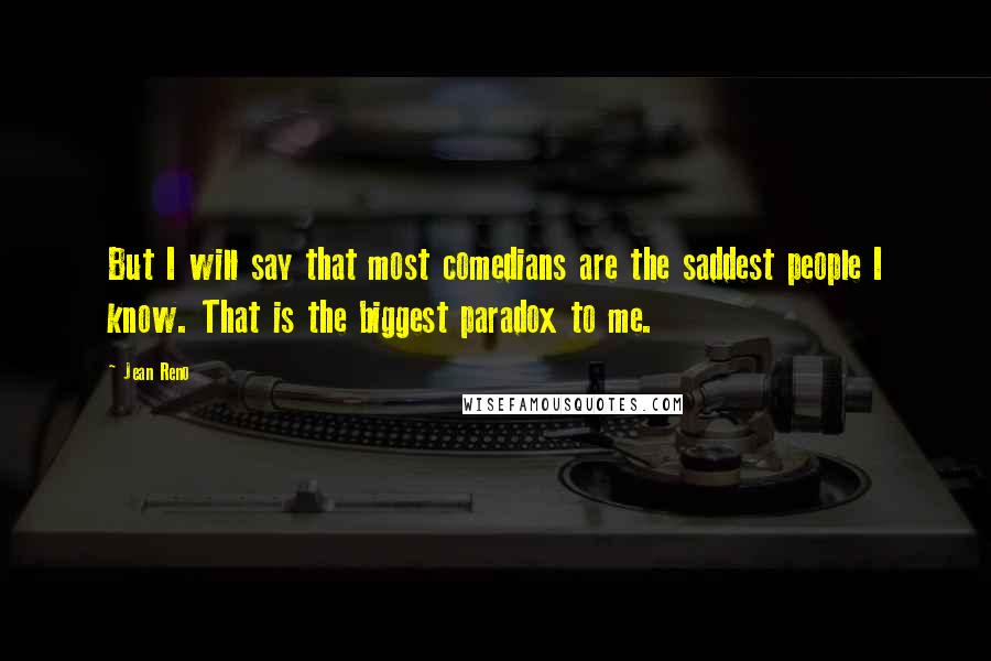 Jean Reno Quotes: But I will say that most comedians are the saddest people I know. That is the biggest paradox to me.