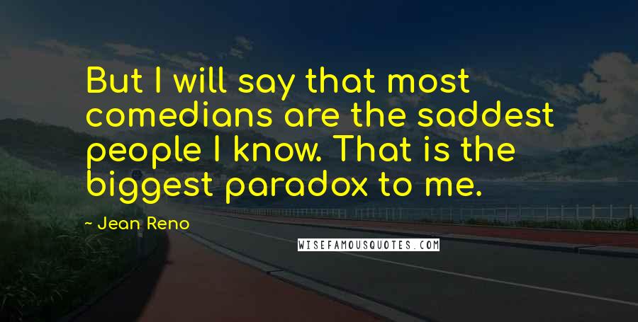 Jean Reno Quotes: But I will say that most comedians are the saddest people I know. That is the biggest paradox to me.