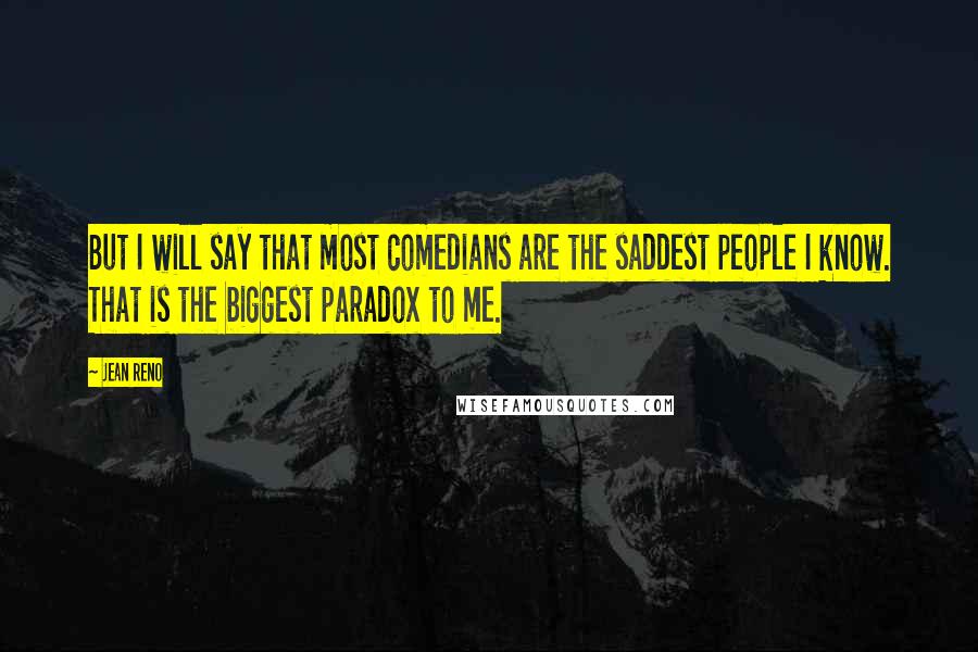 Jean Reno Quotes: But I will say that most comedians are the saddest people I know. That is the biggest paradox to me.