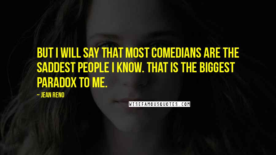 Jean Reno Quotes: But I will say that most comedians are the saddest people I know. That is the biggest paradox to me.
