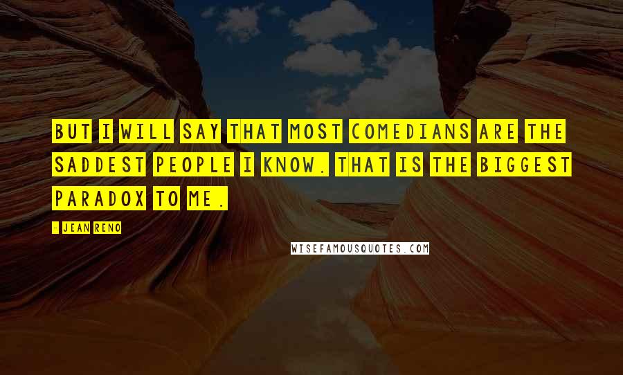 Jean Reno Quotes: But I will say that most comedians are the saddest people I know. That is the biggest paradox to me.