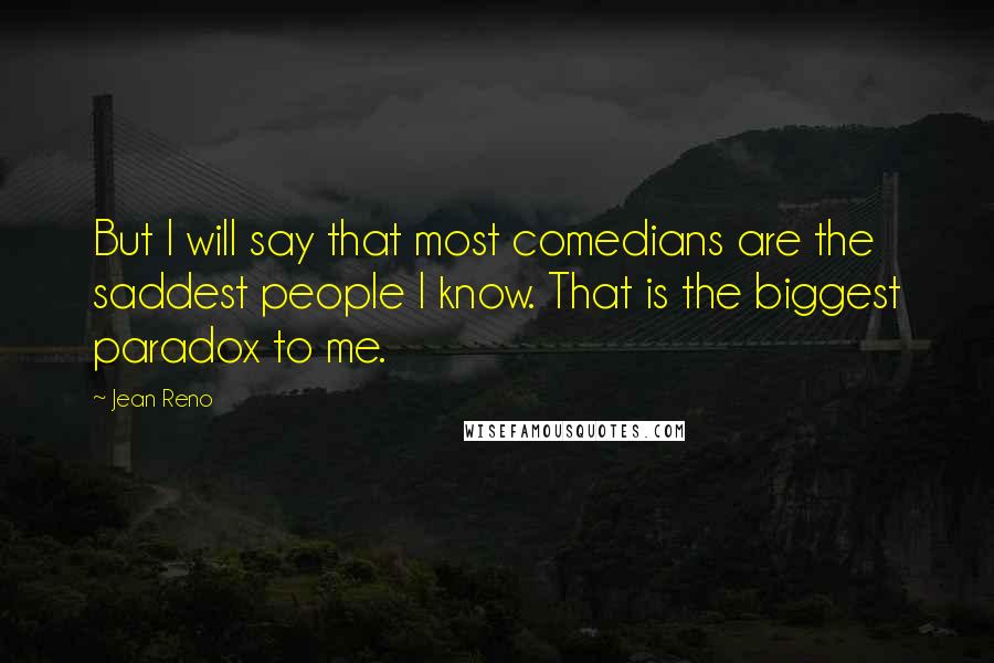 Jean Reno Quotes: But I will say that most comedians are the saddest people I know. That is the biggest paradox to me.