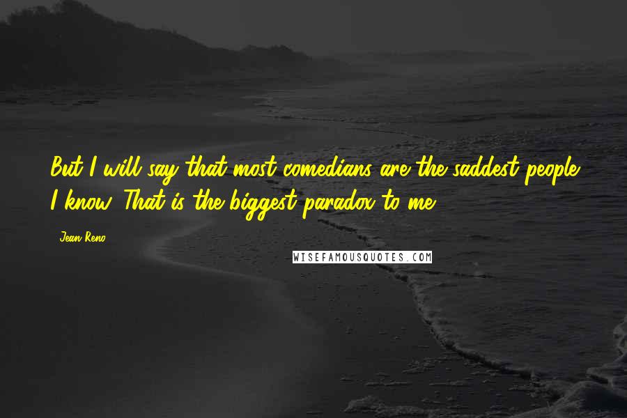 Jean Reno Quotes: But I will say that most comedians are the saddest people I know. That is the biggest paradox to me.