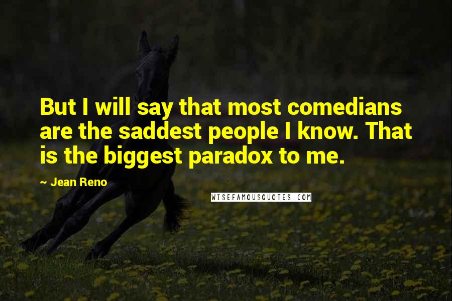 Jean Reno Quotes: But I will say that most comedians are the saddest people I know. That is the biggest paradox to me.