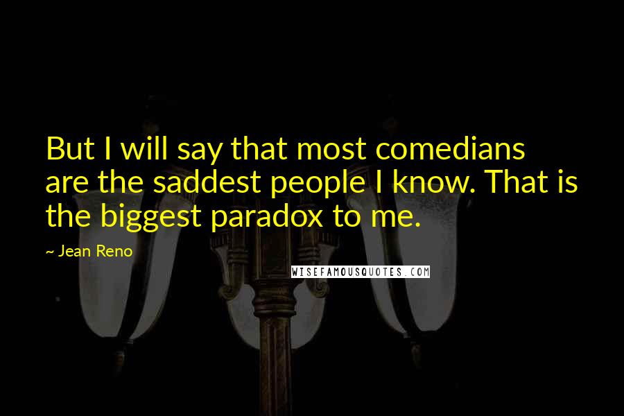 Jean Reno Quotes: But I will say that most comedians are the saddest people I know. That is the biggest paradox to me.