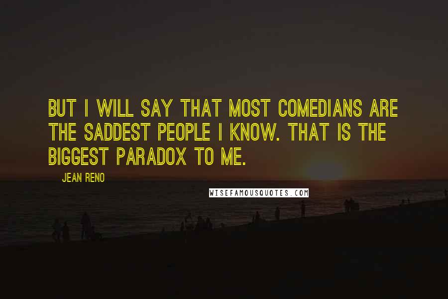 Jean Reno Quotes: But I will say that most comedians are the saddest people I know. That is the biggest paradox to me.