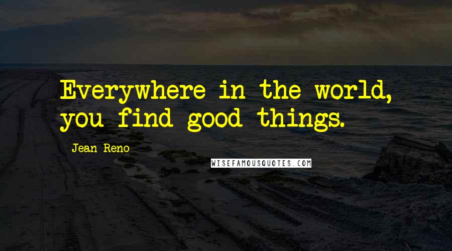 Jean Reno Quotes: Everywhere in the world, you find good things.