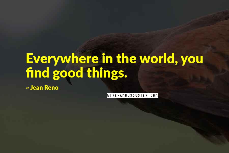 Jean Reno Quotes: Everywhere in the world, you find good things.