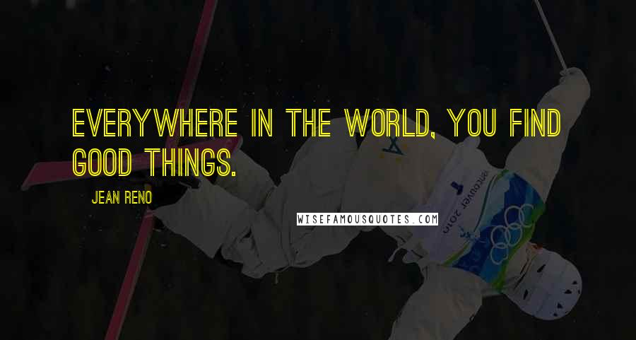 Jean Reno Quotes: Everywhere in the world, you find good things.