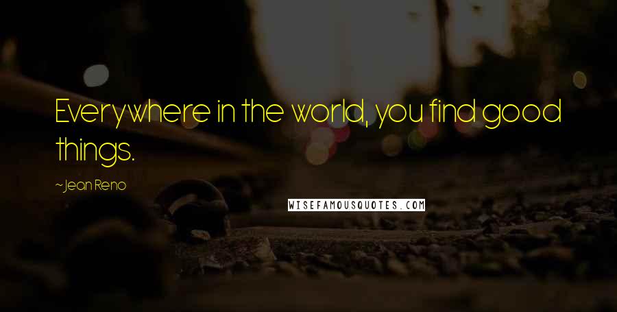Jean Reno Quotes: Everywhere in the world, you find good things.