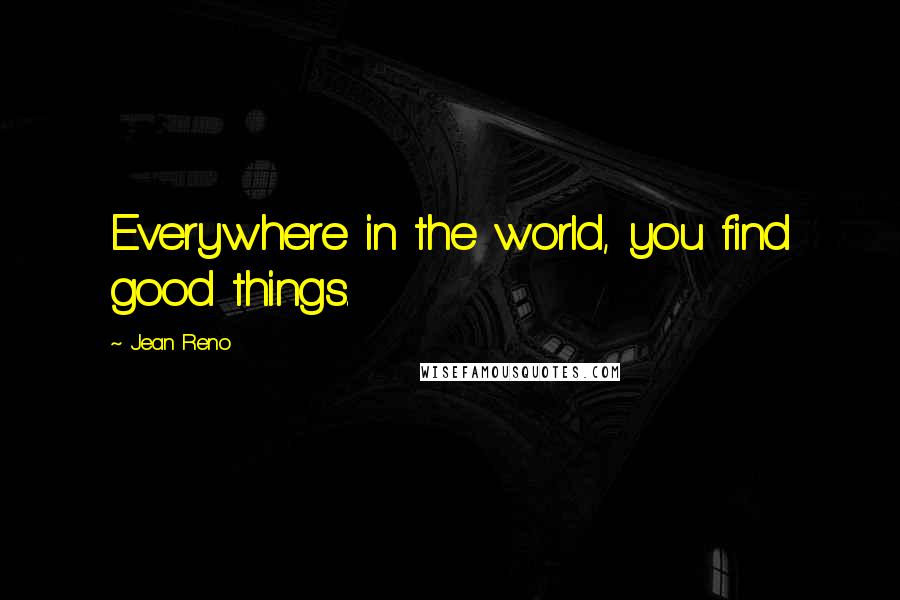 Jean Reno Quotes: Everywhere in the world, you find good things.