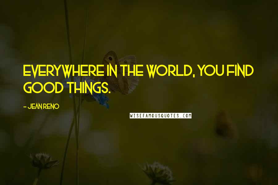 Jean Reno Quotes: Everywhere in the world, you find good things.