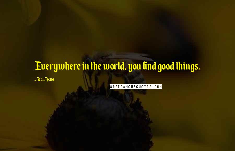 Jean Reno Quotes: Everywhere in the world, you find good things.