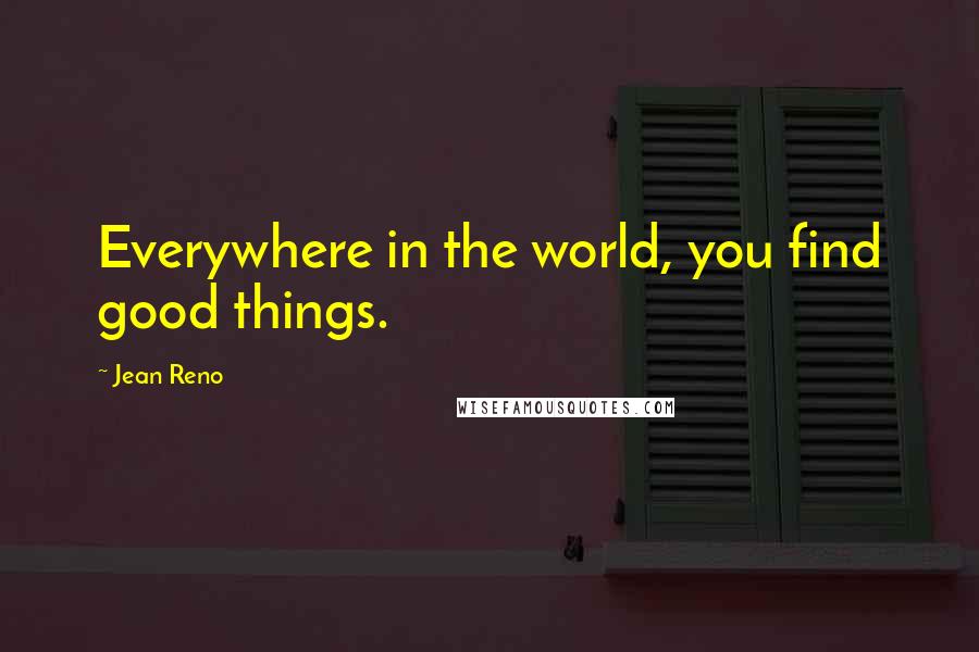 Jean Reno Quotes: Everywhere in the world, you find good things.