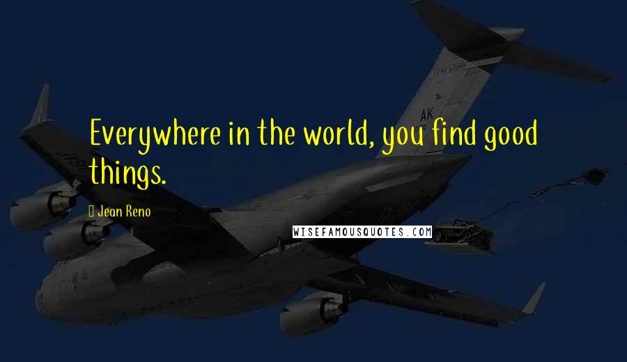 Jean Reno Quotes: Everywhere in the world, you find good things.