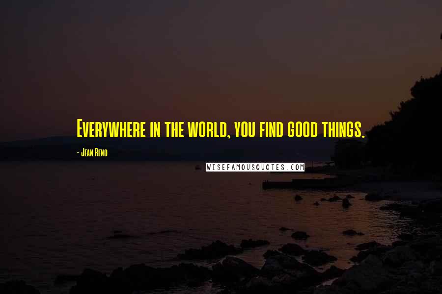 Jean Reno Quotes: Everywhere in the world, you find good things.