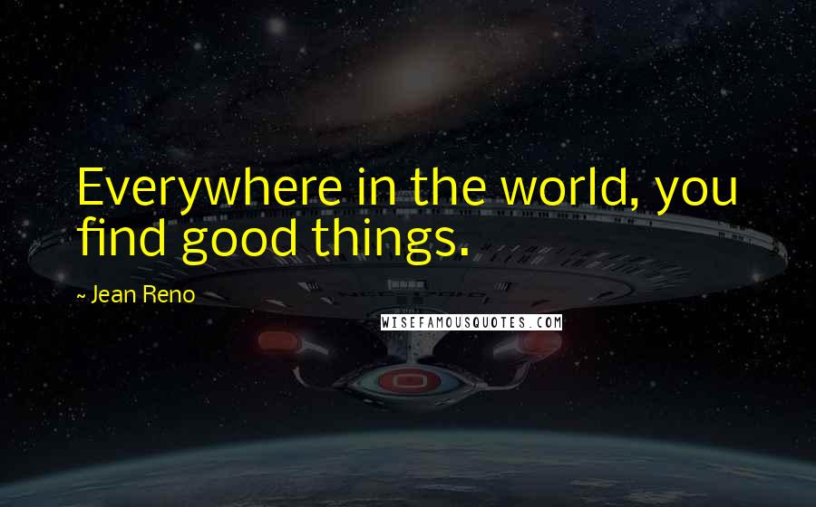 Jean Reno Quotes: Everywhere in the world, you find good things.