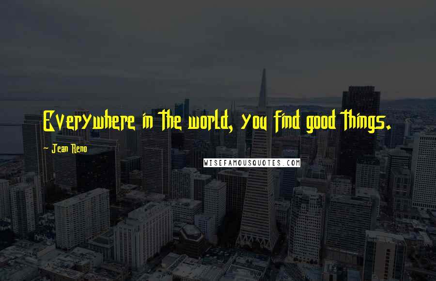 Jean Reno Quotes: Everywhere in the world, you find good things.