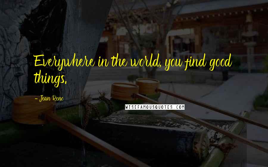 Jean Reno Quotes: Everywhere in the world, you find good things.