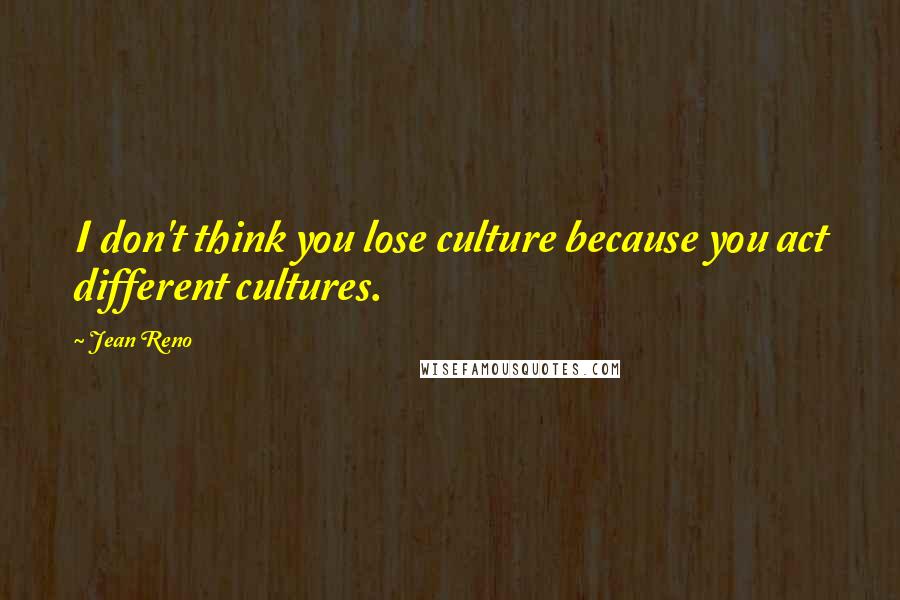 Jean Reno Quotes: I don't think you lose culture because you act different cultures.