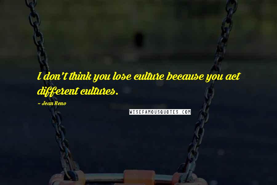 Jean Reno Quotes: I don't think you lose culture because you act different cultures.