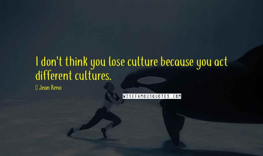 Jean Reno Quotes: I don't think you lose culture because you act different cultures.