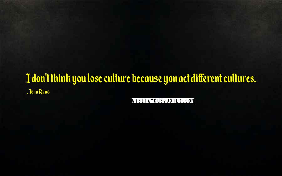 Jean Reno Quotes: I don't think you lose culture because you act different cultures.