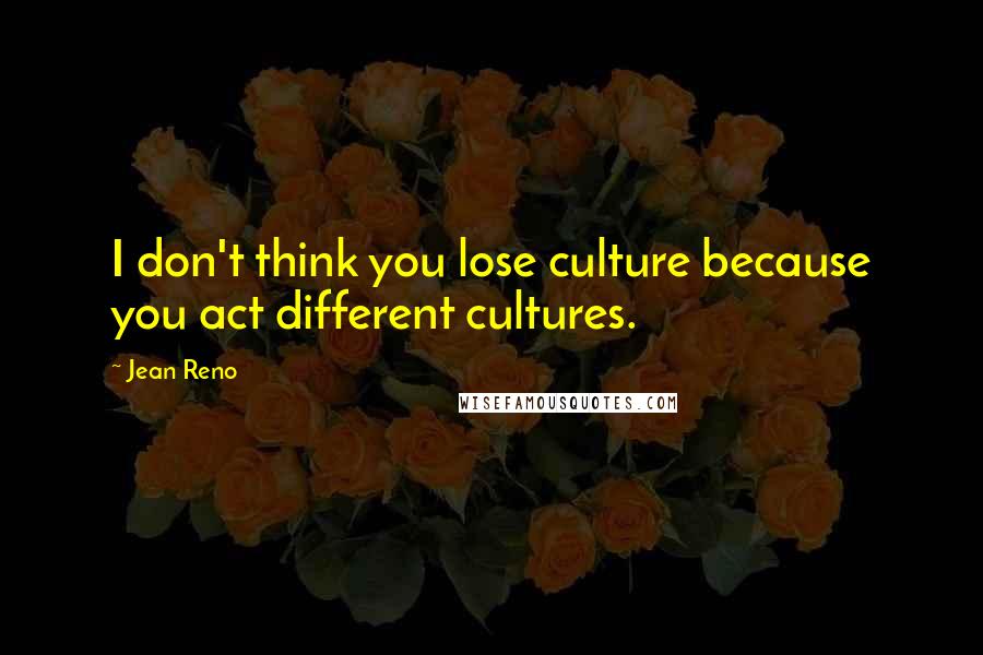 Jean Reno Quotes: I don't think you lose culture because you act different cultures.