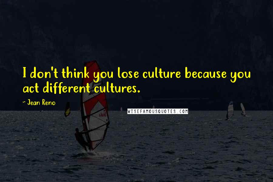 Jean Reno Quotes: I don't think you lose culture because you act different cultures.