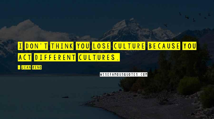 Jean Reno Quotes: I don't think you lose culture because you act different cultures.