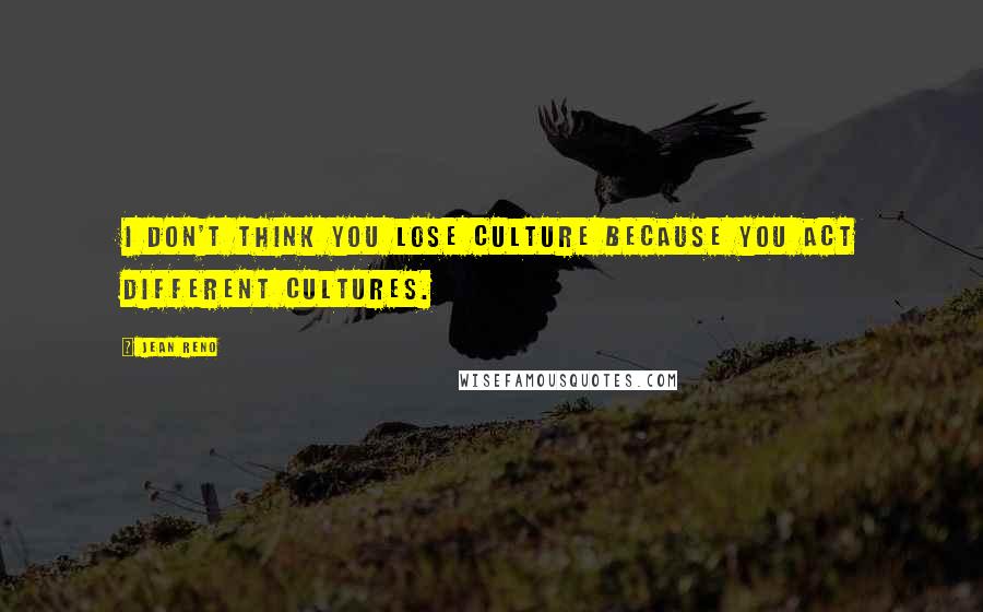 Jean Reno Quotes: I don't think you lose culture because you act different cultures.