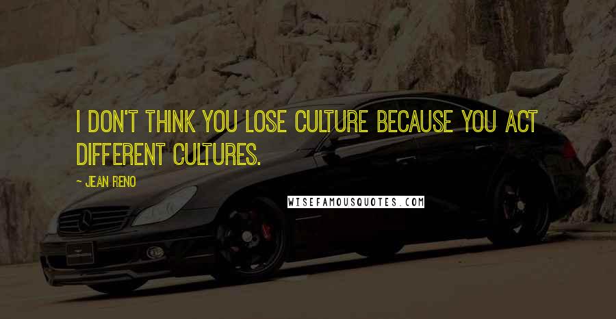 Jean Reno Quotes: I don't think you lose culture because you act different cultures.