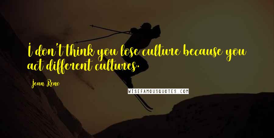 Jean Reno Quotes: I don't think you lose culture because you act different cultures.