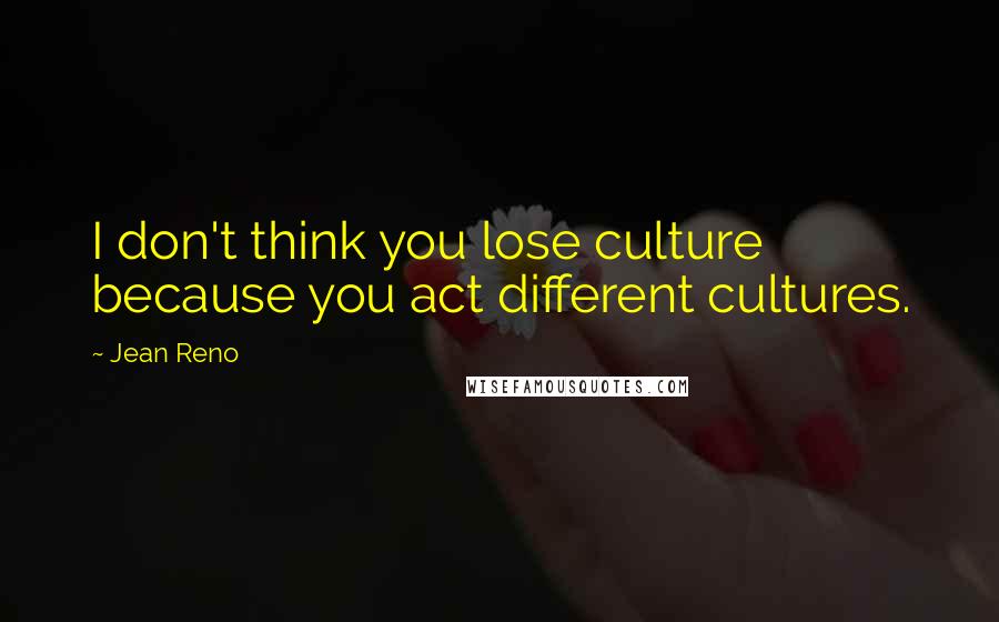 Jean Reno Quotes: I don't think you lose culture because you act different cultures.