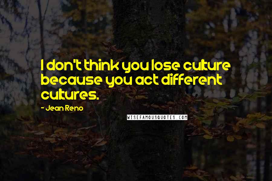 Jean Reno Quotes: I don't think you lose culture because you act different cultures.