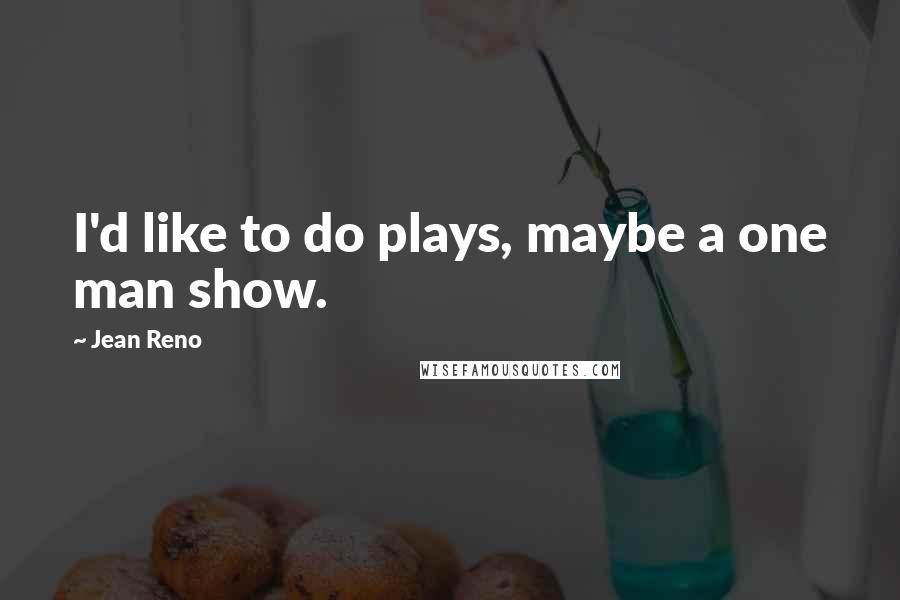 Jean Reno Quotes: I'd like to do plays, maybe a one man show.