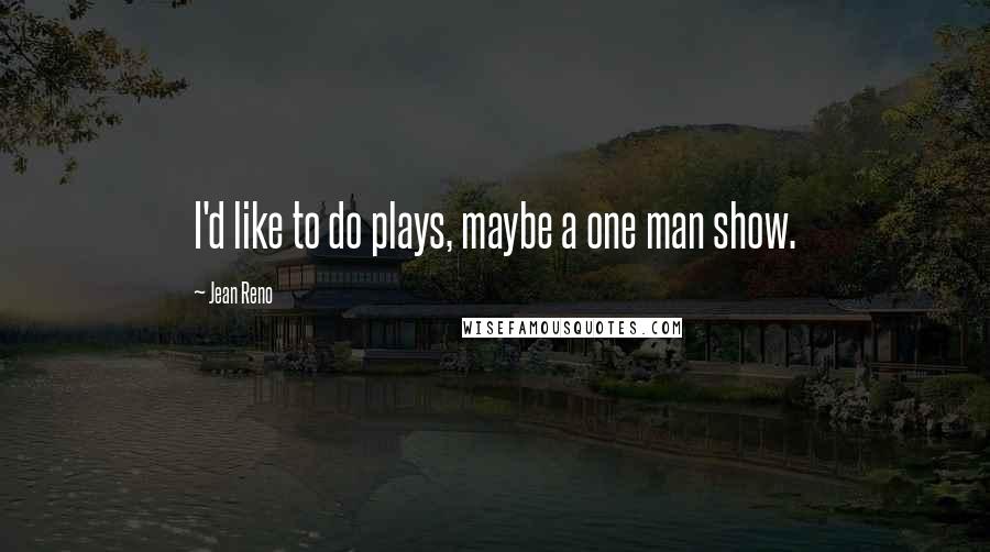 Jean Reno Quotes: I'd like to do plays, maybe a one man show.